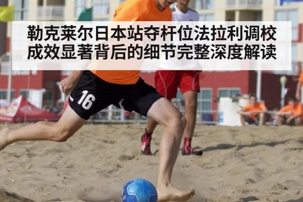 勒克莱尔日本站夺杆位法拉利调校成效显著背后的细节完整深度解读