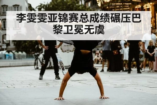 李雯雯亚锦赛总成绩碾压巴黎卫冕无虞