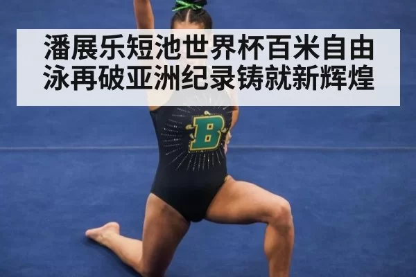 潘展乐短池世界杯百米自由泳再破亚洲纪录铸就新辉煌