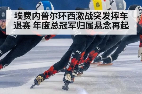 埃费内普尔环西激战突发摔车退赛 年度总冠军归属悬念再起