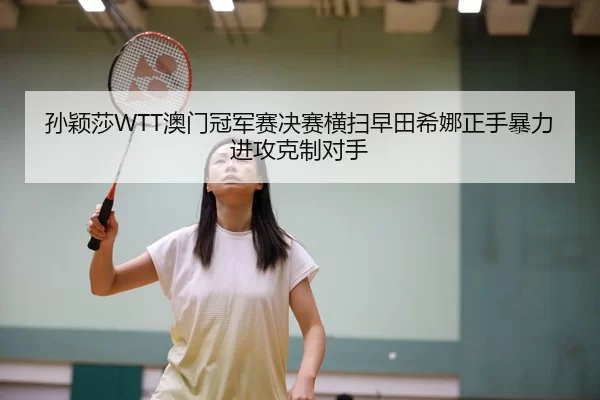 孙颖莎WTT澳门冠军赛决赛横扫早田希娜正手暴力进攻克制对手