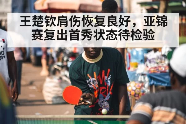 王楚钦肩伤恢复良好，亚锦赛复出首秀状态待检验