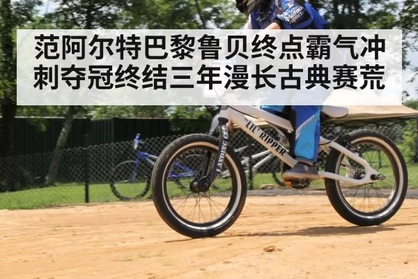 范阿尔特巴黎鲁贝终点霸气冲刺夺冠终结三年漫长古典赛荒