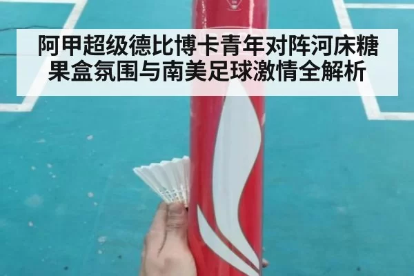 阿甲超级德比博卡青年对阵河床糖果盒氛围与南美足球激情全解析