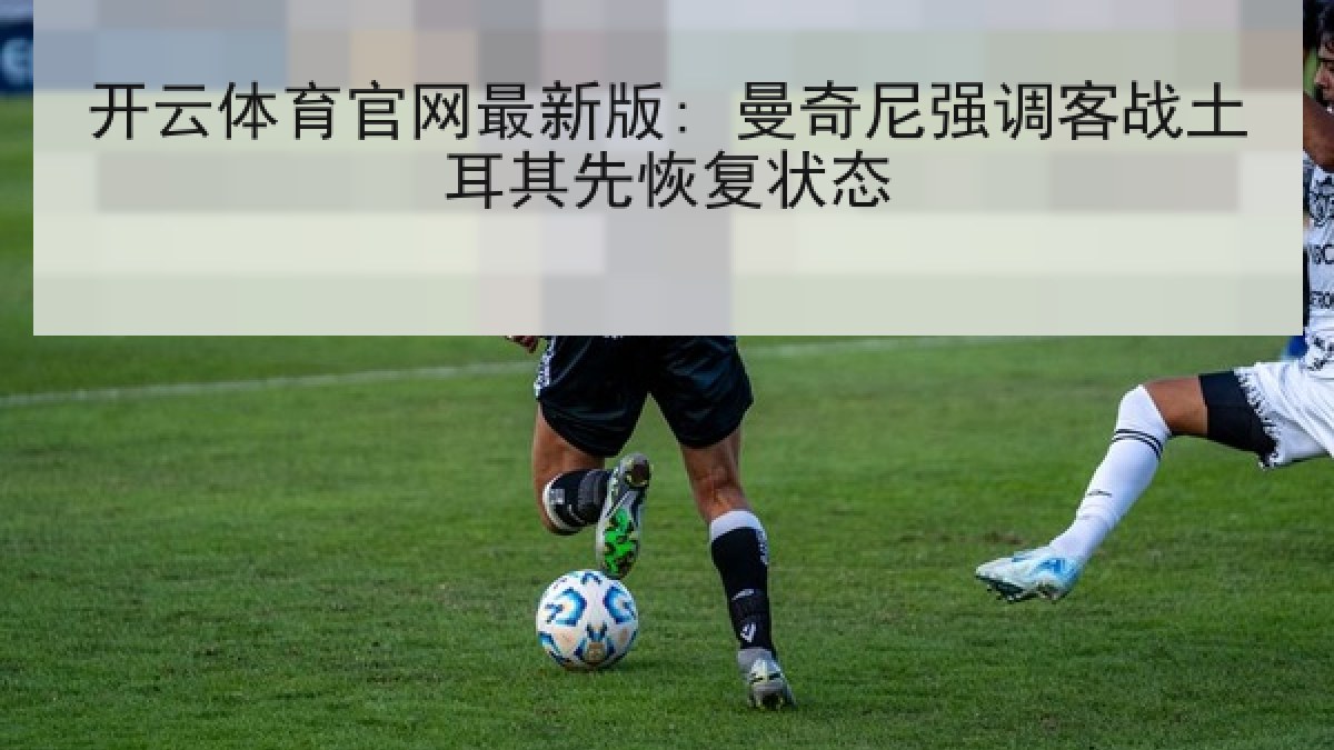开云体育官网最新版: 曼奇尼强调客战土耳其先恢复状态