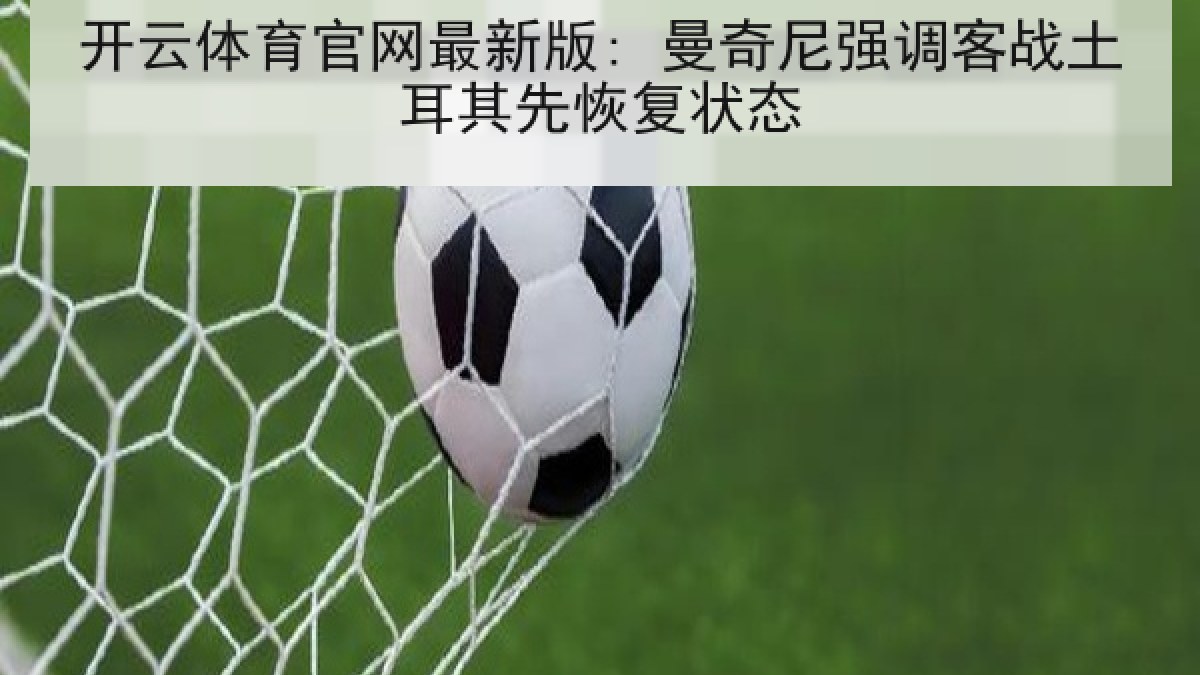 开云体育官网最新版: 曼奇尼强调客战土耳其先恢复状态